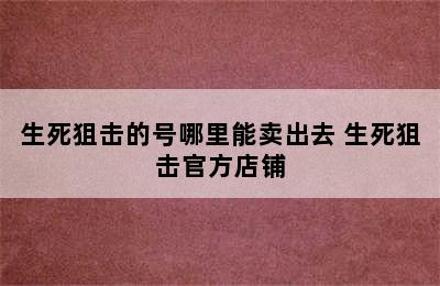 生死狙击的号哪里能卖出去 生死狙击官方店铺